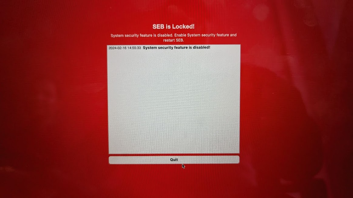 The image is a screenshot that is mostly a bright red screen with "SEB is Locked! System security feature is disabled. Enable System security feature and restart SEB," in white text. There is a large white textbox in the middle of the screen that shows a date and time in black text and "System security feature is disabled!" in bold, black text. There is a button underneath the textbox that says "Quit" in bold, black text.